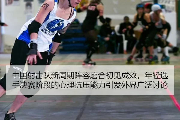 中国射击队新周期阵容磨合初见成效，年轻选手决赛阶段的心理抗压能力引发外界广泛讨论